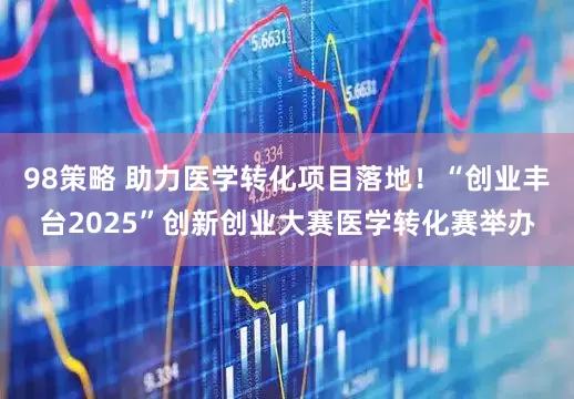 98策略 助力医学转化项目落地！“创业丰台2025”创新创业大赛医学转化赛举办