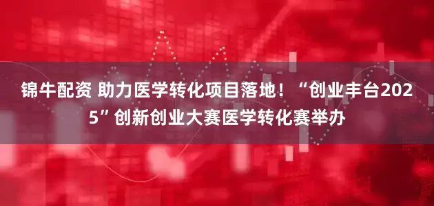 锦牛配资 助力医学转化项目落地！“创业丰台2025”创新创业大赛医学转化赛举办