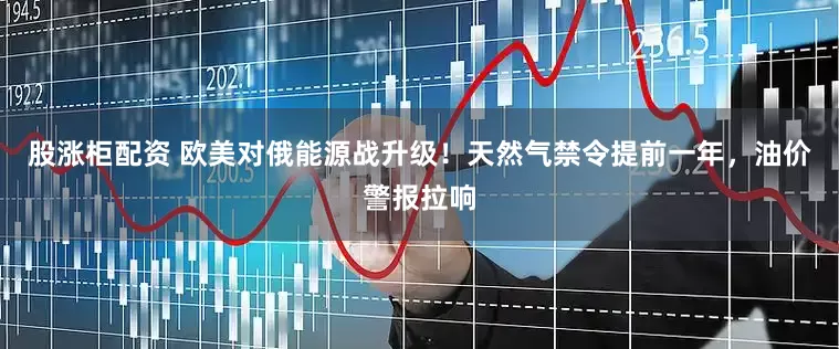 股涨柜配资 欧美对俄能源战升级！天然气禁令提前一年，油价警报拉响