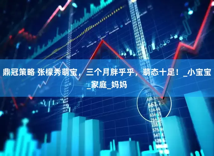 鼎冠策略 张檬秀萌宝，三个月胖乎乎，萌态十足！_小宝宝_家庭_妈妈