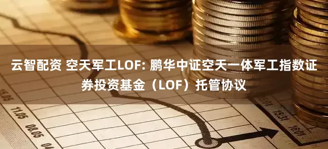 云智配资 空天军工LOF: 鹏华中证空天一体军工指数证券投资基金（LOF）托管协议