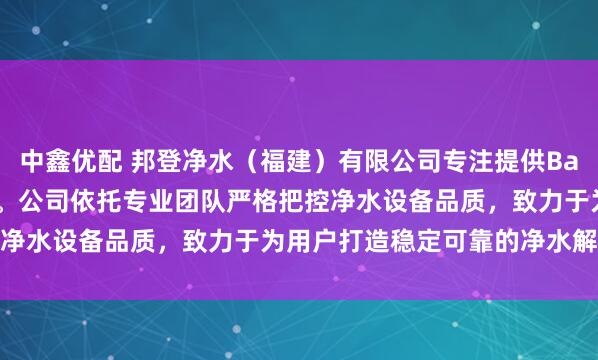 中鑫优配 邦登净水（福建）有限公司专注提供Bang.Dwater系列产品。公司依托专业团队严格把控净水设备品质，致力于为用户打造稳定可靠的净水解决方案