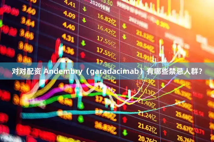 对对配资 Andembry（garadacimab）有哪些禁忌人群？