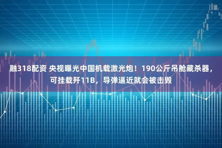 融318配资 央视曝光中国机载激光炮！190公斤吊舱藏杀器，可挂载歼11B，导弹逼近就会被击毁
