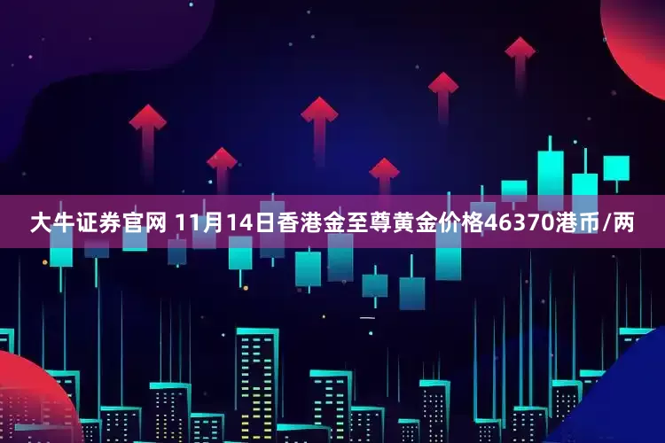 大牛证券官网 11月14日香港金至尊黄金价格46370港币/两
