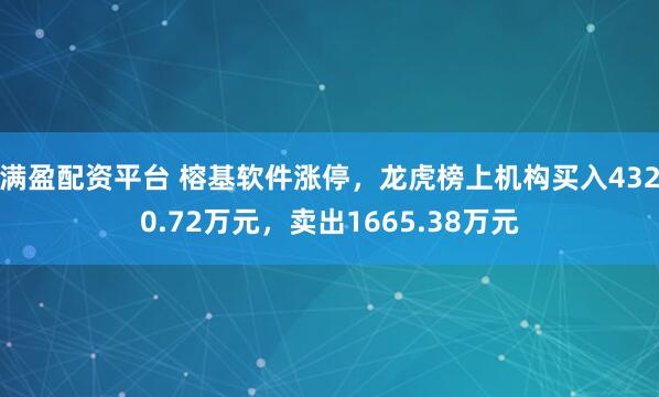 满盈配资平台 榕基软件涨停，龙虎榜上机构买入4320.72万元，卖出1665.38万元