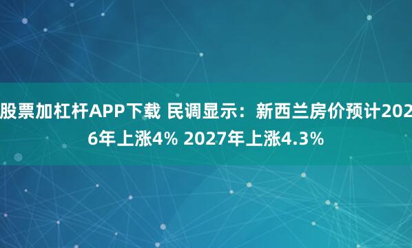 股票加杠杆APP下载 民调显示：新西兰房价预计2026年上涨4% 2027年上涨4.3%