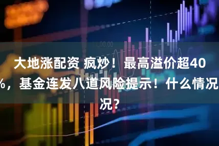 大地涨配资 疯炒！最高溢价超40%，基金连发八道风险提示！什么情况？