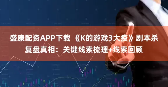 盛康配资APP下载 《K的游戏3大疫》剧本杀复盘真相：关键线索梳理+线索回顾