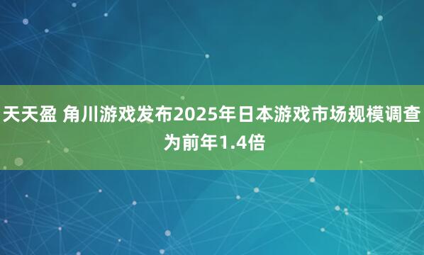 天天盈 角川游戏发布2025年日本游戏市场规模调查 为前年1.4倍