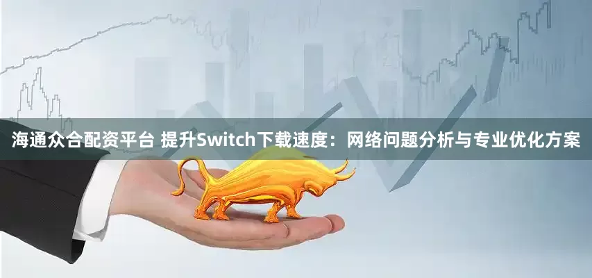 海通众合配资平台 提升Switch下载速度：网络问题分析与专业优化方案