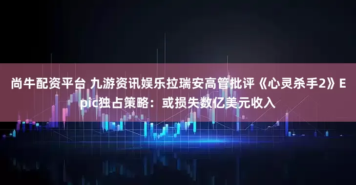 尚牛配资平台 九游资讯娱乐拉瑞安高管批评《心灵杀手2》Epic独占策略：或损失数亿美元收入
